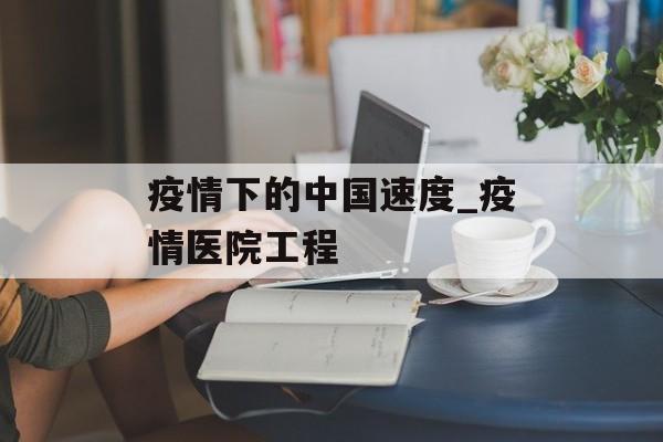 疫情下的中国速度_疫情医院工程