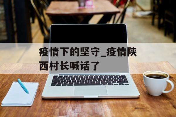 疫情下的坚守_疫情陕西村长喊话了