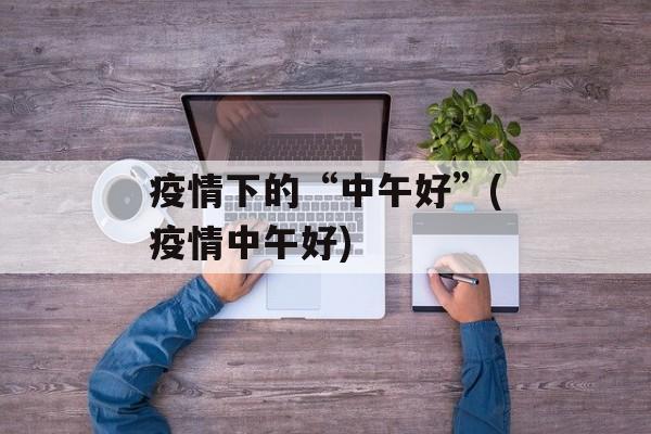 疫情下的“中午好”(疫情中午好)