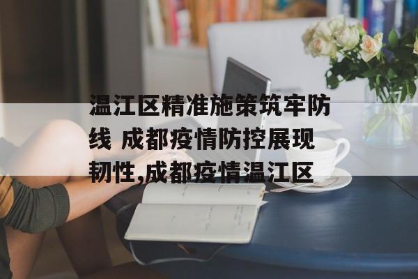 温江区精准施策筑牢防线 成都疫情防控展现韧性,成都疫情温江区