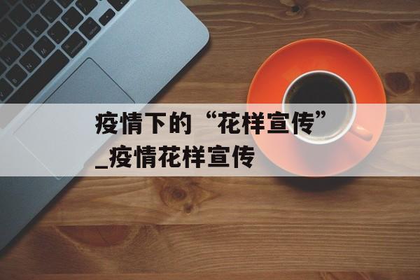 疫情下的“花样宣传”_疫情花样宣传