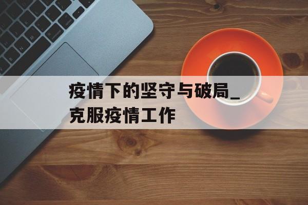疫情下的坚守与破局_克服疫情工作
