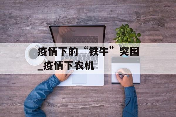 疫情下的“铁牛”突围_疫情下农机