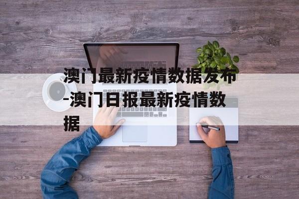 澳门最新疫情数据发布-澳门日报最新疫情数据