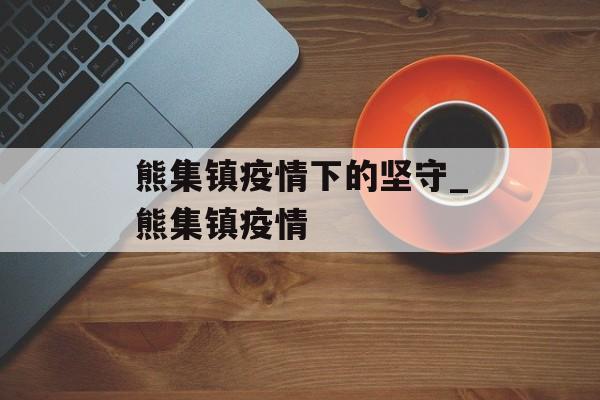 熊集镇疫情下的坚守_熊集镇疫情