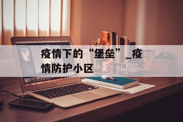 疫情下的“堡垒”_疫情防护小区