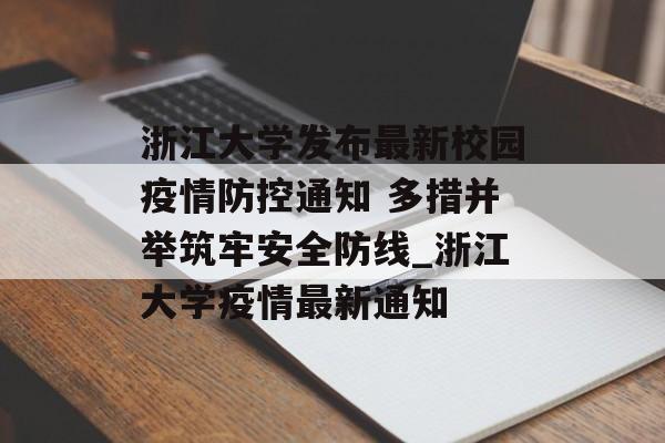 浙江大学发布最新校园疫情防控通知 多措并举筑牢安全防线_浙江大学疫情最新通知