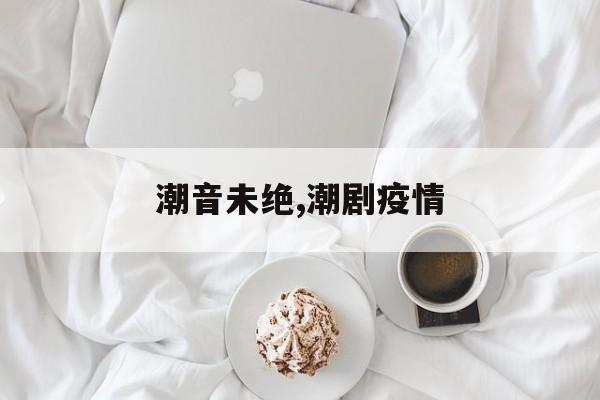 潮音未绝,潮剧疫情