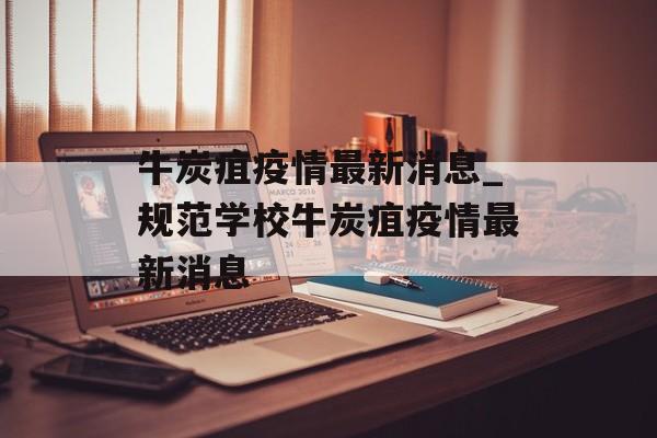 牛炭疽疫情最新消息_规范学校牛炭疽疫情最新消息