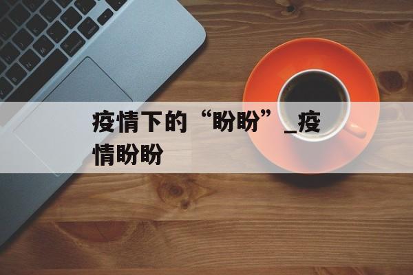 疫情下的“盼盼”_疫情盼盼