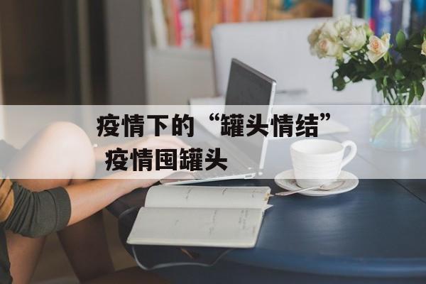 疫情下的“罐头情结” 疫情囤罐头