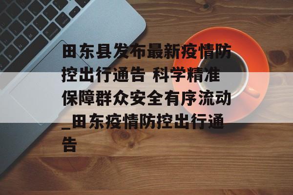 田东县发布最新疫情防控出行通告 科学精准保障群众安全有序流动_田东疫情防控出行通告