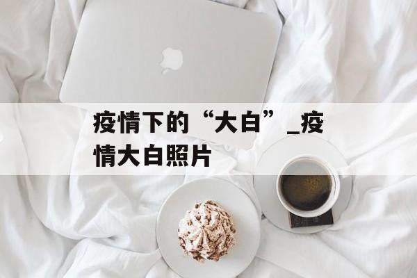 疫情下的“大白”_疫情大白照片
