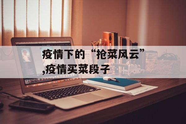 疫情下的“抢菜风云”,疫情买菜段子