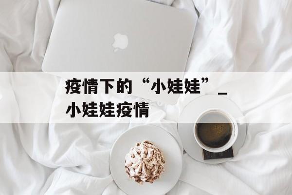 疫情下的“小娃娃”_小娃娃疫情