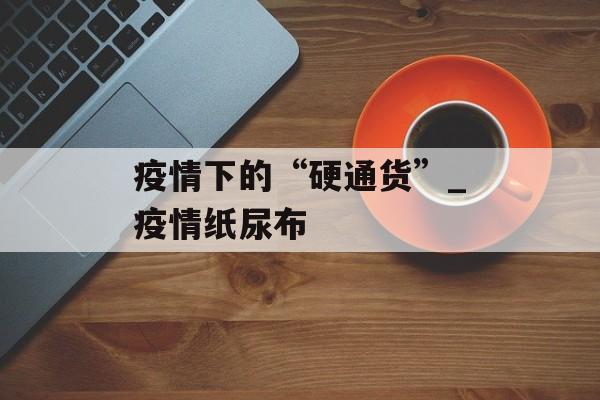 疫情下的“硬通货”_疫情纸尿布