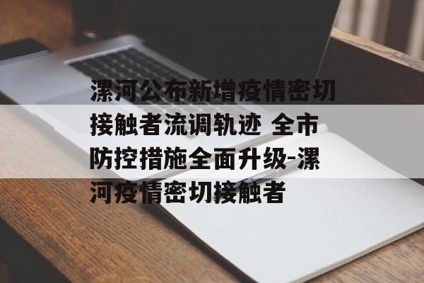 漯河公布新增疫情密切接触者流调轨迹 全市防控措施全面升级-漯河疫情密切接触者
