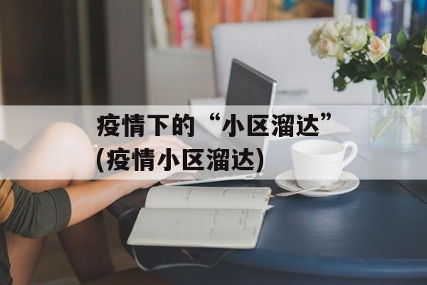 疫情下的“小区溜达”(疫情小区溜达)