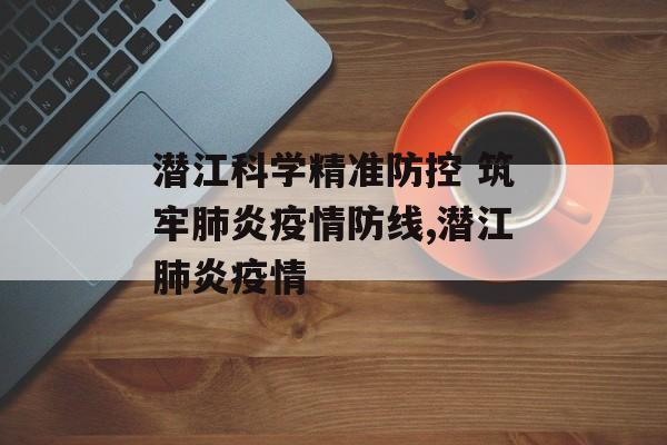 潜江科学精准防控 筑牢肺炎疫情防线,潜江肺炎疫情