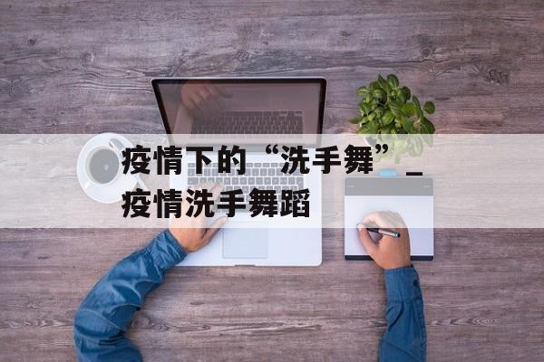 疫情下的“洗手舞”_疫情洗手舞蹈