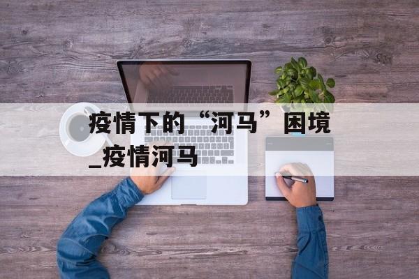 疫情下的“河马”困境_疫情河马