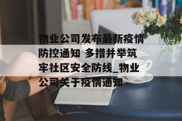 物业公司发布最新疫情防控通知 多措并举筑牢社区安全防线_物业公司关于疫情通知