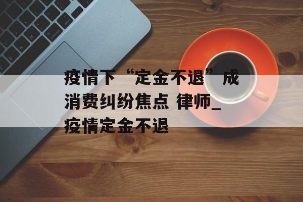 疫情下“定金不退”成消费纠纷焦点 律师_疫情定金不退