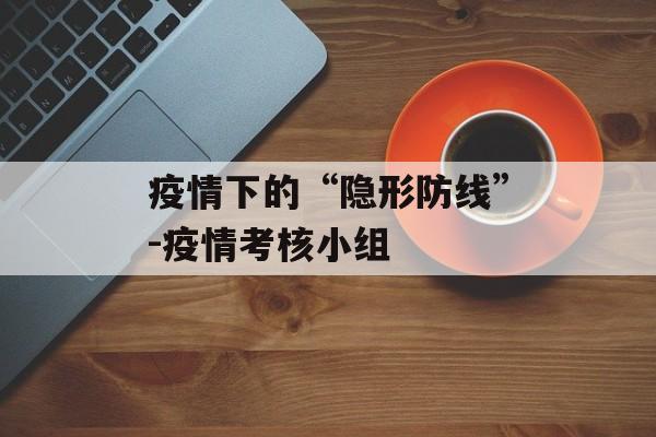 疫情下的“隐形防线”-疫情考核小组