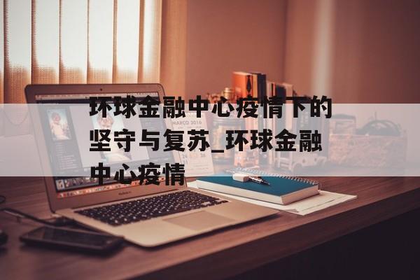 环球金融中心疫情下的坚守与复苏_环球金融中心疫情
