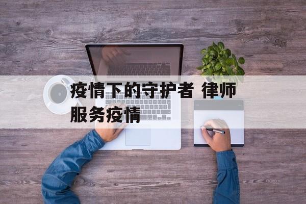 疫情下的守护者 律师服务疫情