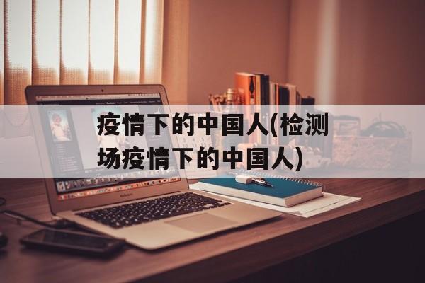 疫情下的中国人(检测场疫情下的中国人)