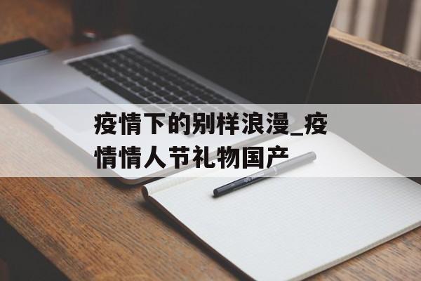 疫情下的别样浪漫_疫情情人节礼物国产