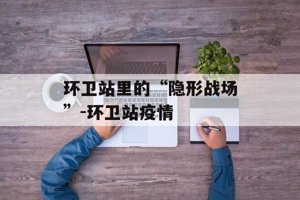 环卫站里的“隐形战场”-环卫站疫情