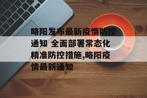 略阳发布最新疫情防控通知 全面部署常态化精准防控措施,略阳疫情最新通知
