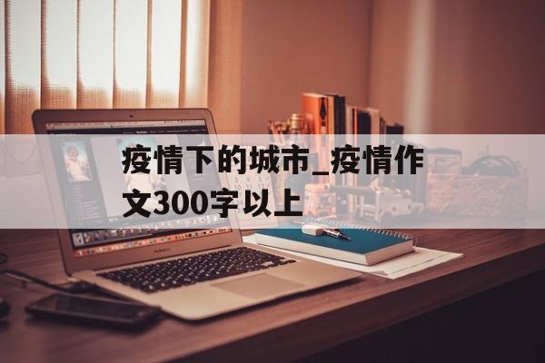 疫情下的城市_疫情作文300字以上