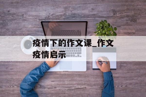 疫情下的作文课_作文疫情启示