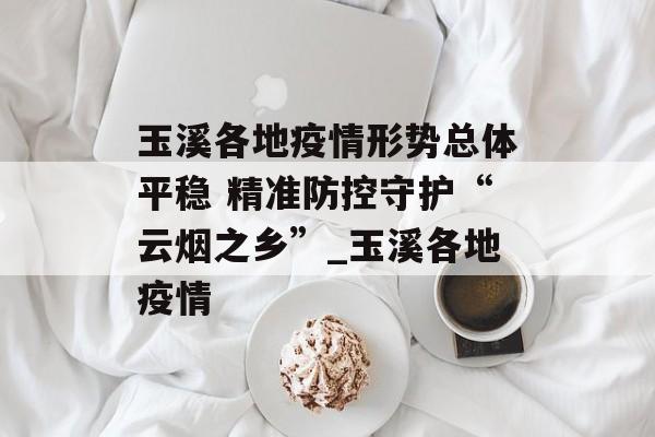 玉溪各地疫情形势总体平稳 精准防控守护“云烟之乡”_玉溪各地疫情
