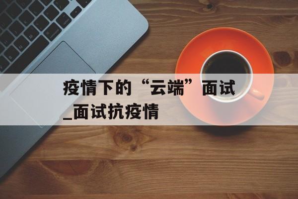 疫情下的“云端”面试_面试抗疫情