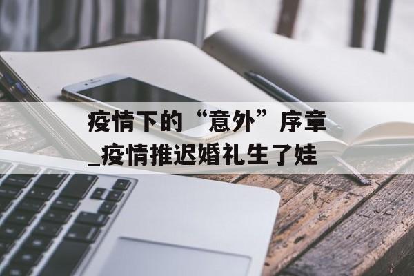 疫情下的“意外”序章_疫情推迟婚礼生了娃