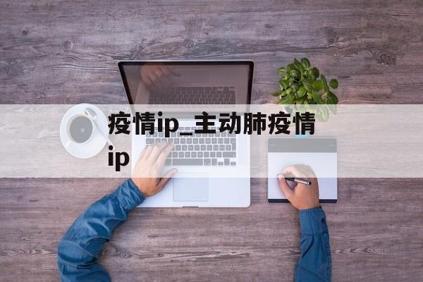 疫情ip_主动肺疫情ip
