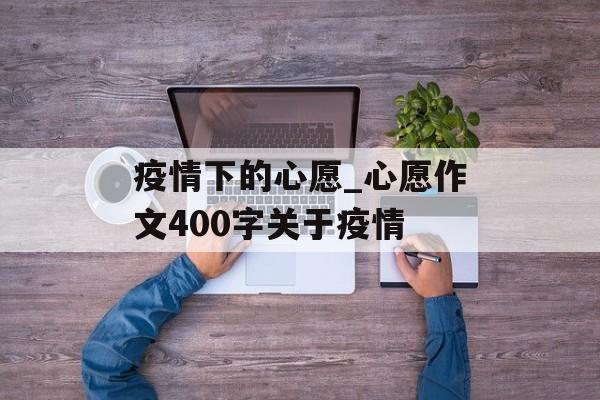 疫情下的心愿_心愿作文400字关于疫情