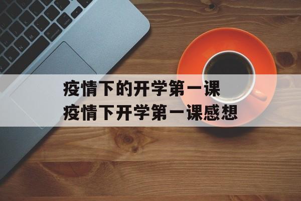 疫情下的开学第一课 疫情下开学第一课感想 疫情下的开学第一课 疫情下开学第一课感想