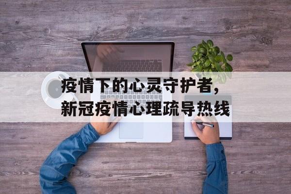 疫情下的心灵守护者,新冠疫情心理疏导热线