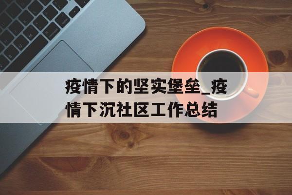 疫情下的坚实堡垒_疫情下沉社区工作总结