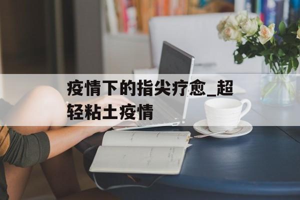 疫情下的指尖疗愈_超轻粘土疫情
