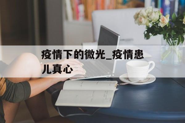 疫情下的微光_疫情患儿真心
