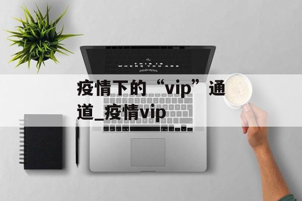 疫情下的“vip”通道_疫情vip