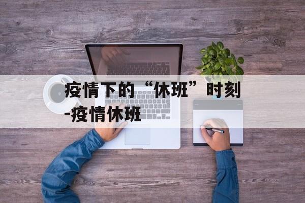 疫情下的“休班”时刻-疫情休班