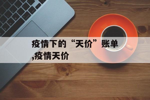 疫情下的“天价”账单,疫情天价