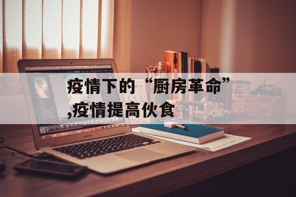 疫情下的“厨房革命”,疫情提高伙食